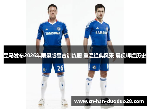 皇马发布2026年限量版复古训练服 重温经典风采 展现辉煌历史