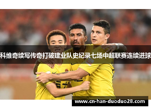 科维奇续写传奇打破建业队史纪录七场中超联赛连续进球