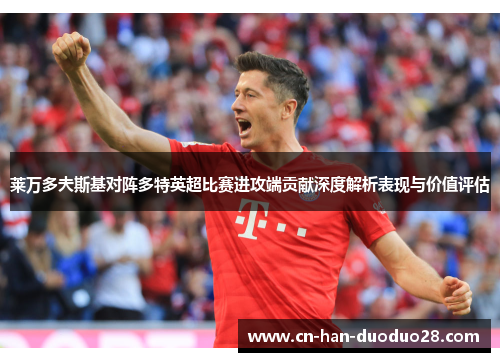 莱万多夫斯基对阵多特英超比赛进攻端贡献深度解析表现与价值评估 莱万多夫斯基对阵多特英超比赛进攻端贡献深度解析表现与价值评估