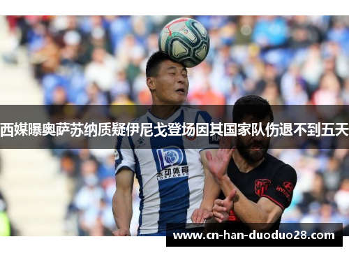 西媒曝奥萨苏纳质疑伊尼戈登场因其国家队伤退不到五天 西媒曝奥萨苏纳质疑伊尼戈登场因其国家队伤退不到五天