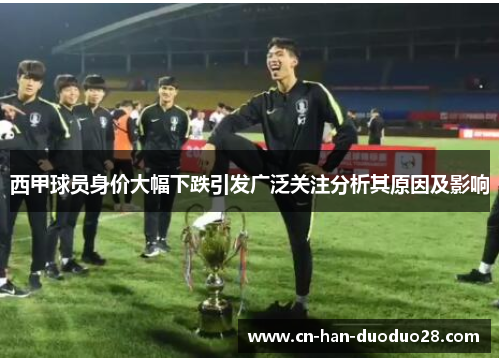 西甲球员身价大幅下跌引发广泛关注分析其原因及影响 西甲球员身价大幅下跌引发广泛关注分析其原因及影响