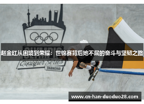 赵金红从困境到荣耀:世锦赛背后她不屈的奋斗与坚韧之路 赵金红从困境到荣耀:世锦赛背后她不屈的奋斗与坚韧之路