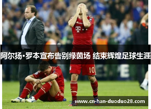 阿尔扬·罗本宣布告别绿茵场 结束辉煌足球生涯 阿尔扬·罗本宣布告别绿茵场 结束辉煌足球生涯