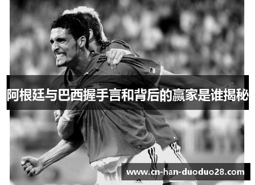 阿根廷与巴西握手言和背后的赢家是谁揭秘