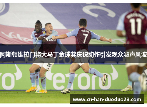 阿斯顿维拉门将大马丁金球奖庆祝动作引发观众嘘声风波 阿斯顿维拉门将大马丁金球奖庆祝动作引发观众嘘声风波