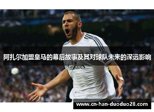 阿扎尔加盟皇马的幕后故事及其对球队未来的深远影响 阿扎尔加盟皇马的幕后故事及其对球队未来的深远影响