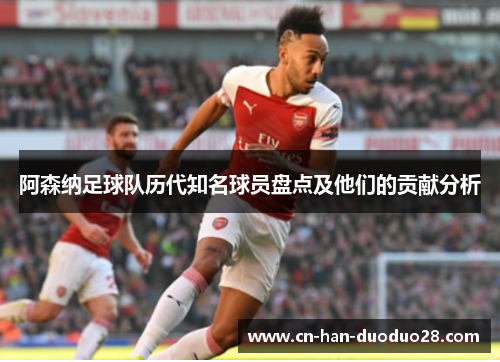 阿森纳足球队历代知名球员盘点及他们的贡献分析 阿森纳足球队历代知名球员盘点及他们的贡献分析