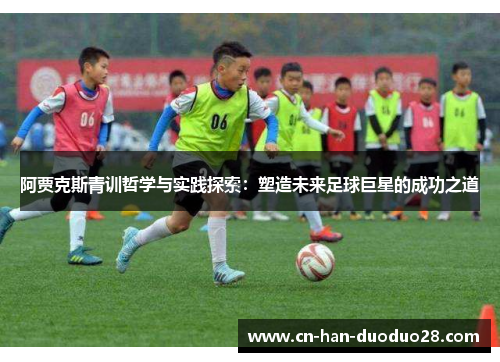 阿贾克斯青训哲学与实践探索:塑造未来足球巨星的成功之道 阿贾克斯青训哲学与实践探索:塑造未来足球巨星的成功之道