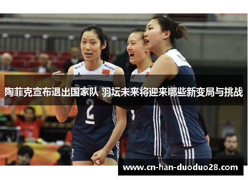 陶菲克宣布退出国家队 羽坛未来将迎来哪些新变局与挑战 陶菲克宣布退出国家队 羽坛未来将迎来哪些新变局与挑战