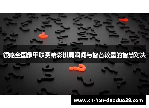 领略全国象甲联赛精彩棋局瞬间与智者较量的智慧对决