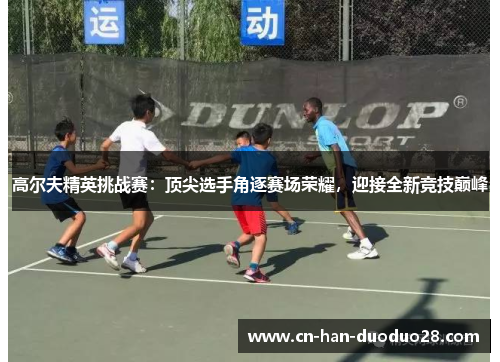 高尔夫精英挑战赛：顶尖选手角逐赛场荣耀，迎接全新竞技巅峰