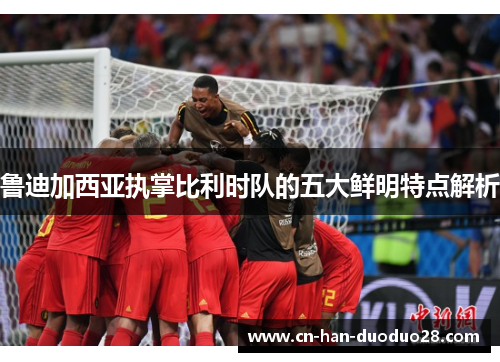 鲁迪加西亚执掌比利时队的五大鲜明特点解析 鲁迪加西亚执掌比利时队的五大鲜明特点解析